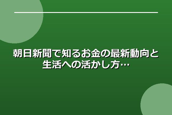 朝日新聞で知るお金の最新動向と生活への活かし方