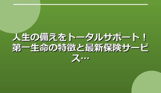 人生の備えをトータルサポート！第一生命の特徴と最新保険サービス