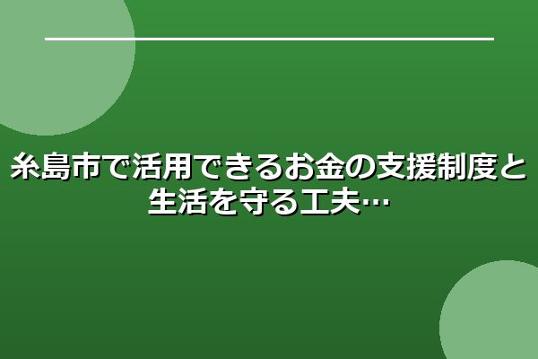 糸島市で活用できるお金の支援制度と生活を守る工夫