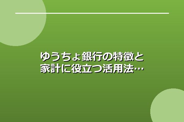 ゆうちょ銀行の特徴と家計に役立つ活用法