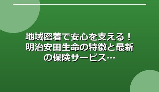 地域密着で安心を支える！明治安田生命の特徴と最新の保険サービス