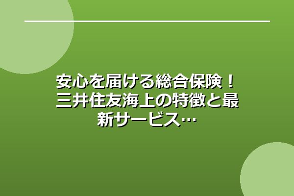 安心を届ける総合保険！三井住友海上の特徴と最新サービス