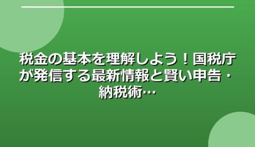 税金の基本を理解しよう！国税庁が発信する最新情報と賢い申告・納税術