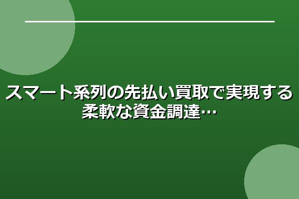 スマート系列の先払い買取で実現する柔軟な資金調達