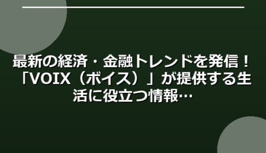 最新の経済・金融トレンドを発信！「VOIX（ボイス）」が提供する生活に役立つ情報