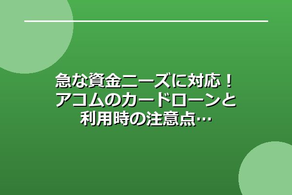 急な資金ニーズに対応！アコムのカードローンと利用時の注意点