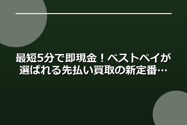 最短5分で即現金！ベストペイが選ばれる先払い買取の新定番
