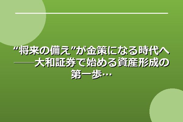 “将来の備え”が金策になる時代へ──大和証券で始める資産形成の第一歩