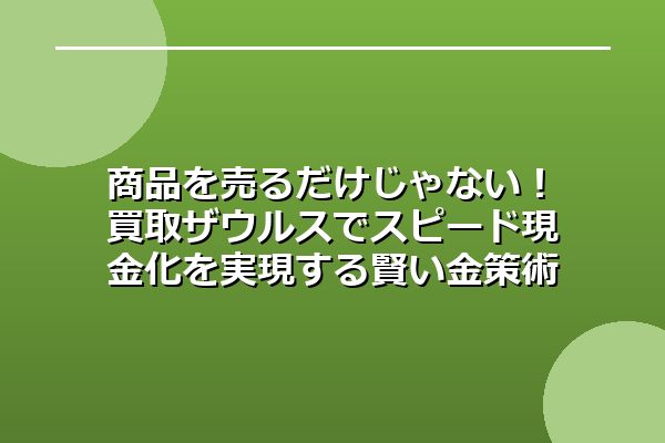 商品を売るだけじゃない！買取ザウルスでスピード現金化を実現する賢い金策術