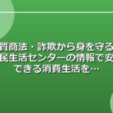 悪質商法・詐欺から身を守る！国民生活センターの情報で安心できる消費生活を