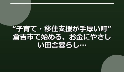 “子育て・移住支援が手厚い町”倉吉市で始める、お金にやさしい田舎暮らし