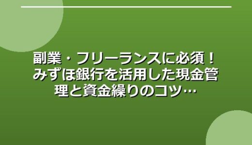 副業・フリーランスに必須！みずほ銀行を活用した現金管理と資金繰りのコツ