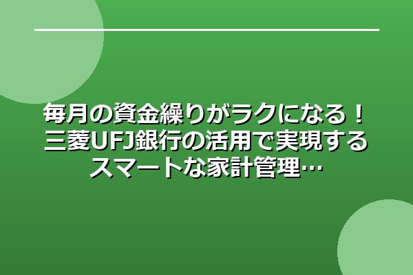 毎月の資金繰りがラクになる！三菱UFJ銀行の活用で実現するスマートな家計管理