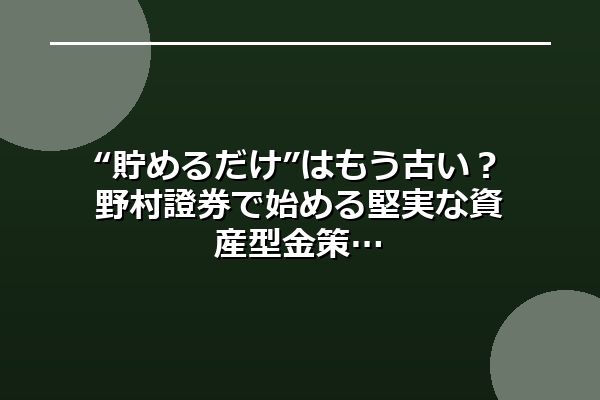 “貯めるだけ”はもう古い？野村證券で始める堅実な資産型金策