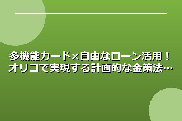 多機能カード×自由なローン活用！オリコで実現する計画的な金策法