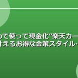 “貯めて使って現金化”楽天カードで叶えるお得な金策スタイル