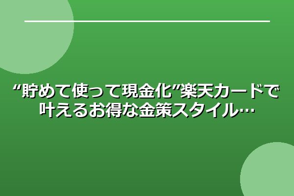 “貯めて使って現金化”楽天カードで叶えるお得な金策スタイル