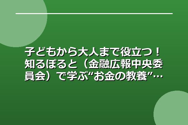 子どもから大人まで役立つ！知るぽると（金融広報中央委員会）で学ぶ“お金の教養”