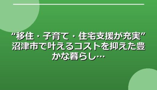 “移住・子育て・住宅支援が充実”沼津市で叶えるコストを抑えた豊かな暮らし