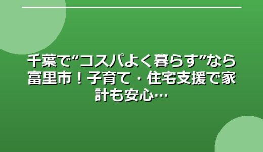 千葉で“コスパよく暮らす”なら富里市！子育て・住宅支援で家計も安心