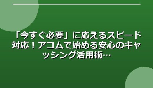 「今すぐ必要」に応えるスピード対応！アコムで始める安心のキャッシング活用術
