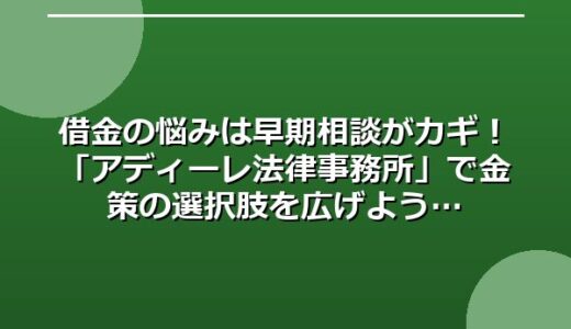 借金の悩みは早期相談がカギ！「アディーレ法律事務所」で金策の選択肢を広げよう