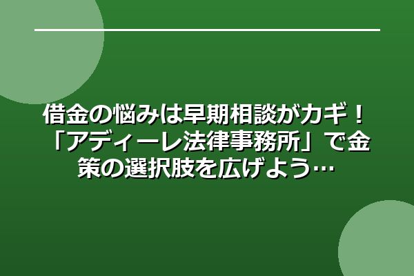 借金の悩みは早期相談がカギ！「アディーレ法律事務所」で金策の選択肢を広げよう