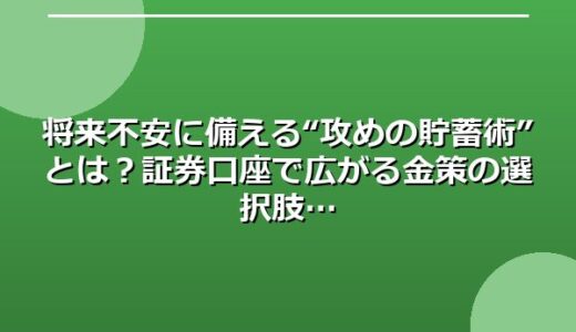 将来不安に備える“攻めの貯蓄術”とは？証券口座で広がる金策の選択肢