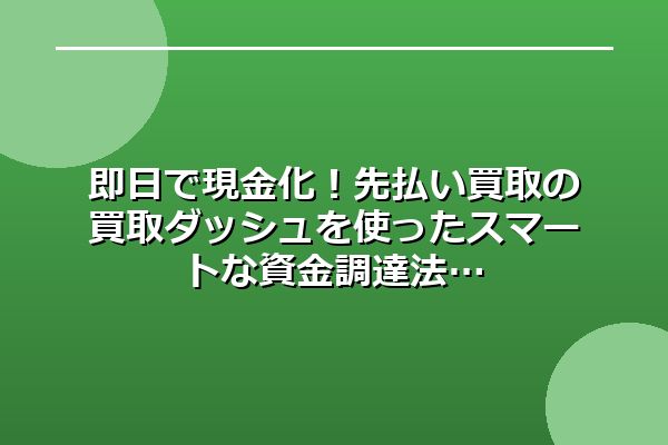 即日で現金化！先払い買取の買取ダッシュを使ったスマートな資金調達法