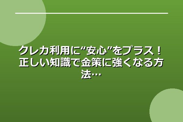クレカ利用に“安心”をプラス！正しい知識で金策に強くなる方法