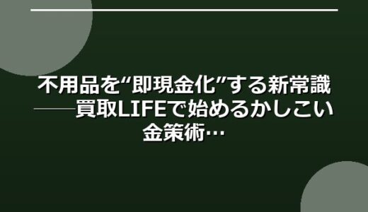 不用品を“即現金化”する新常識──買取LIFEで始めるかしこい金策術