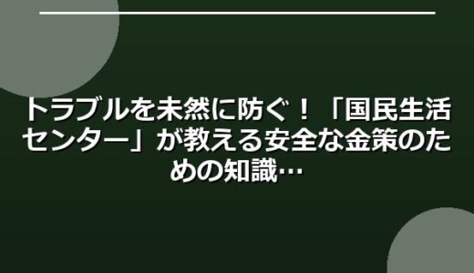トラブルを未然に防ぐ！「国民生活センター」が教える安全な金策のための知識