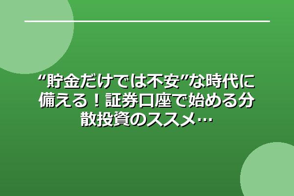 “貯金だけでは不安”な時代に備える！証券口座で始める分散投資のススメ