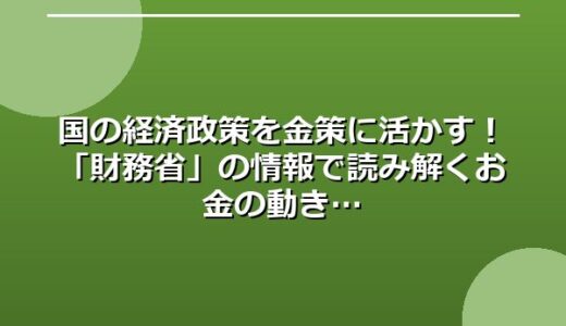 国の経済政策を金策に活かす！「財務省」の情報で読み解くお金の動き