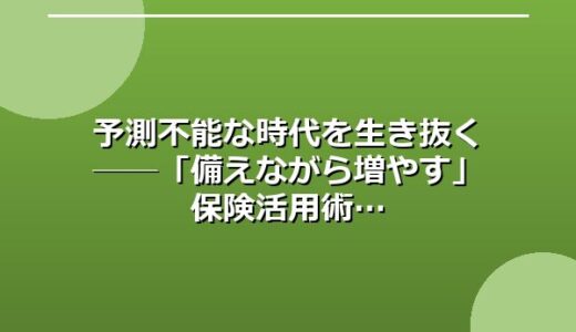 予測不能な時代を生き抜く──「備えながら増やす」保険活用術