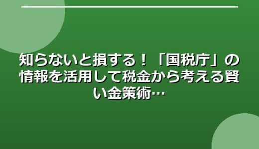 知らないと損する！「国税庁」の情報を活用して税金から考える賢い金策術