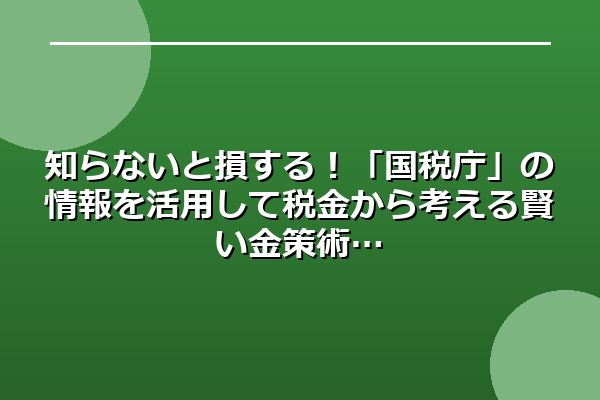 知らないと損する！「国税庁」の情報を活用して税金から考える賢い金策術