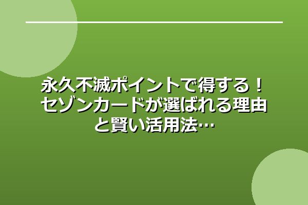 永久不滅ポイントで得する！セゾンカードが選ばれる理由と賢い活用法