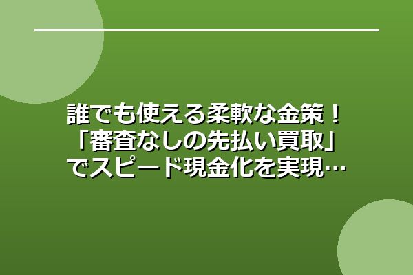 誰でも使える柔軟な金策！「審査なしの先払い買取」でスピード現金化を実現