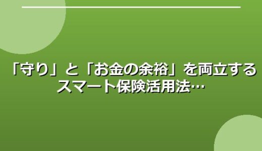 「守り」と「お金の余裕」を両立するスマート保険活用法