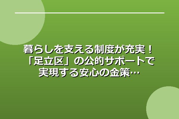 暮らしを支える制度が充実！「足立区」の公的サポートで実現する安心の金策