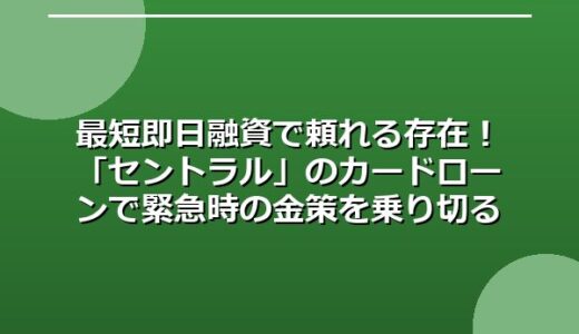 最短即日融資で頼れる存在！「セントラル」のカードローンで緊急時の金策を乗り切る