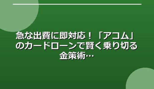 急な出費に即対応！「アコム」のカードローンで賢く乗り切る金策術