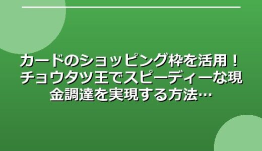カードのショッピング枠を活用！チョウタツ王でスピーディーな現金調達を実現する方法