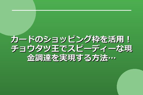 カードのショッピング枠を活用！チョウタツ王でスピーディーな現金調達を実現する方法