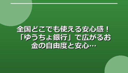 全国どこでも使える安心感！「ゆうちょ銀行」で広がるお金の自由度と安心