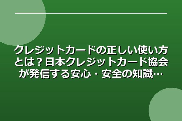 クレジットカードの正しい使い方とは？日本クレジットカード協会が発信する安心・安全の知識