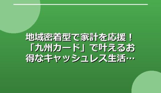 地域密着型で家計を応援！「九州カード」で叶えるお得なキャッシュレス生活