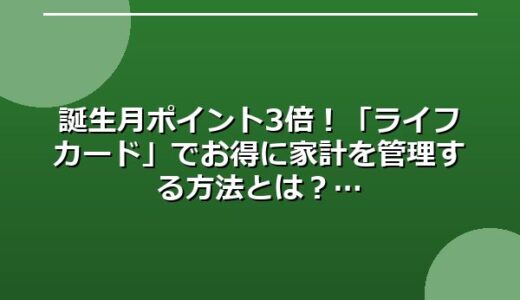 誕生月ポイント3倍！「ライフカード」でお得に家計を管理する方法とは？