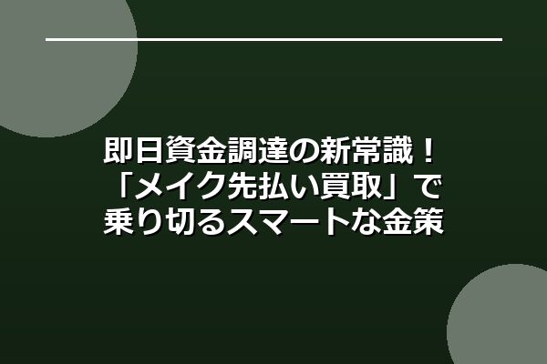 即日資金調達の新常識！「メイク先払い買取」で乗り切るスマートな金策術